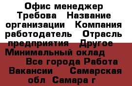 Офис-менеджер Требова › Название организации ­ Компания-работодатель › Отрасль предприятия ­ Другое › Минимальный оклад ­ 18 000 - Все города Работа » Вакансии   . Самарская обл.,Самара г.